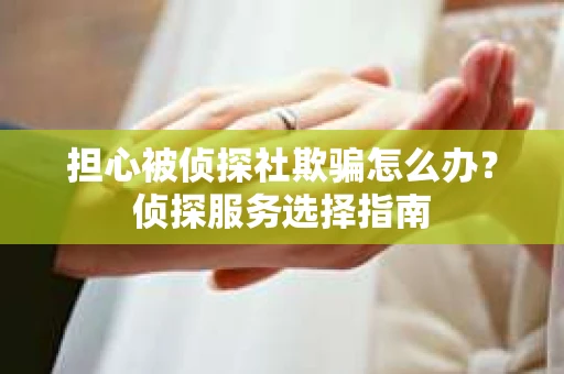 担心被侦探社欺骗怎么办？侦探服务选择指南