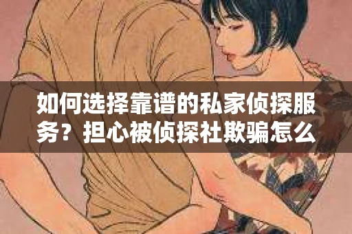 如何选择靠谱的私家侦探服务?担心被侦探社欺骗怎么办? 如何选择靠谱的私家侦探服务?担心被侦探社欺骗怎么办?