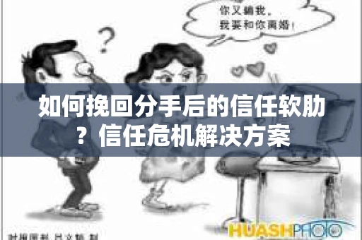 如何挽回分手后的信任软肋？信任危机解决方案