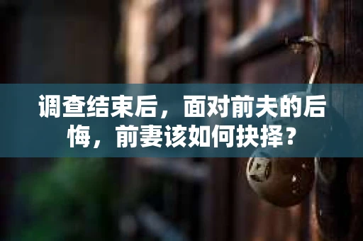 调查结束后，面对前夫的后悔，前妻该如何抉择？