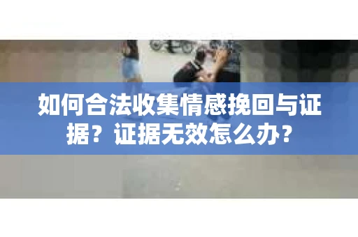 如何合法收集情感挽回与证据？证据无效怎么办？