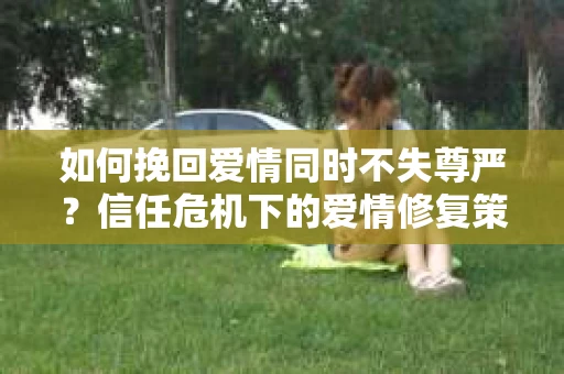 如何挽回爱情同时不失尊严?信任危机下的爱情修复策略 如何挽回爱情同时不失尊严?信任危机下的爱情修复策略