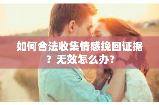 如何合法收集情感挽回证据？无效怎么办？