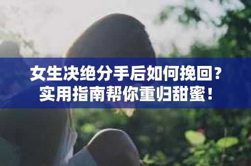 女生决绝分手后如何挽回?实用指南帮你重归甜蜜! 女生决绝分手后如何挽回?实用指南帮你重归甜蜜!