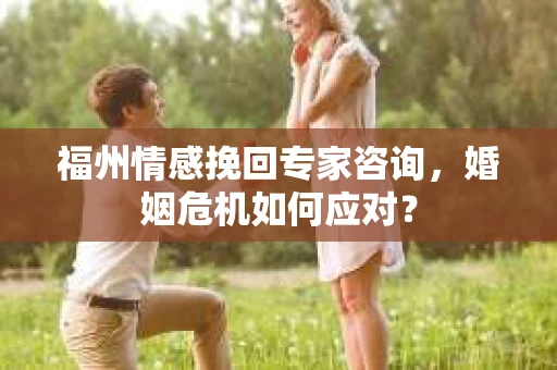 福州情感挽回专家咨询，婚姻危机如何应对？