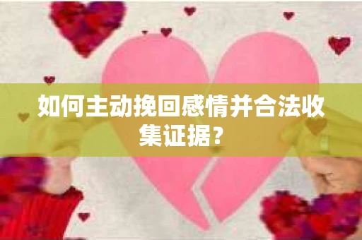 如何主动挽回感情并合法收集证据？
