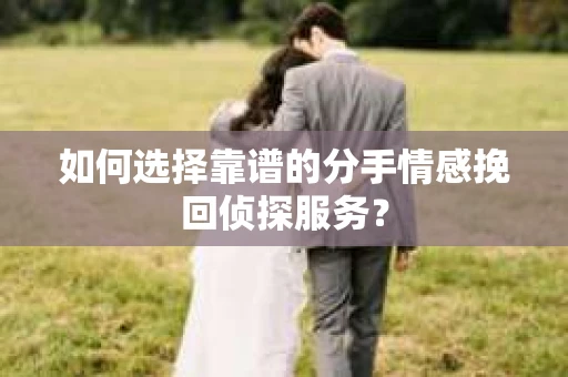 如何选择靠谱的分手情感挽回侦探服务？