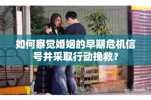 如何察觉婚姻的早期危机信号并采取行动挽救? 如何察觉婚姻的早期危机信号并采取行动挽救?