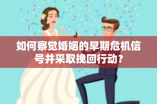 如何察觉婚姻的早期危机信号并采取挽回行动？