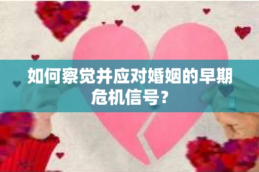 如何察觉并应对婚姻的早期危机信号? 如何察觉并应对婚姻的早期危机信号?
