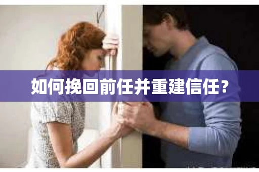 如何挽回前任并重建信任? 如何挽回前任并重建信任?