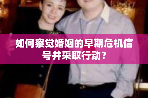 如何察觉婚姻的早期危机信号并采取行动? 如何察觉婚姻的早期危机信号并采取行动?