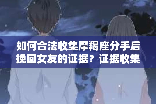 如何合法收集摩羯座分手后挽回女友的证据？证据收集策略与法律风险防范