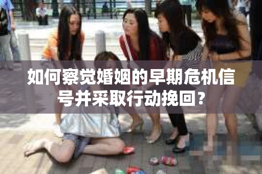 如何察觉婚姻的早期危机信号并采取行动挽回？