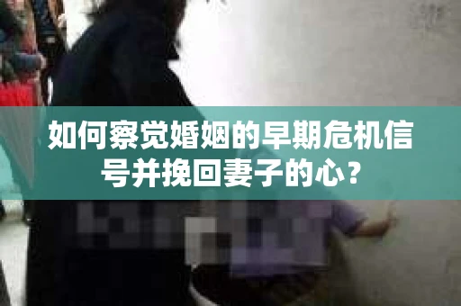如何察觉婚姻的早期危机信号并挽回妻子的心？
