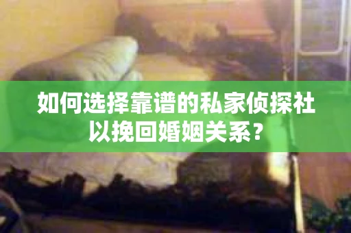 如何选择靠谱的私家侦探社以挽回婚姻关系？