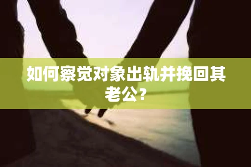 如何察觉对象出轨并挽回其老公？