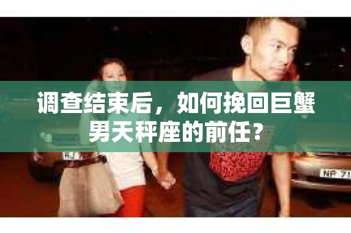 调查结束后，如何挽回巨蟹男天秤座的前任？