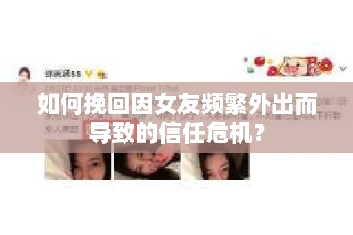 如何挽回因女友频繁外出而导致的信任危机？