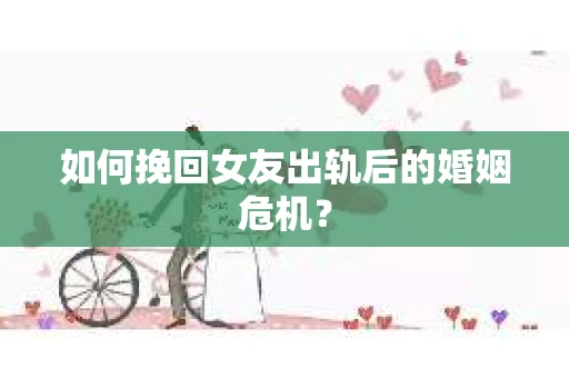 如何挽回女友出轨后的婚姻危机？