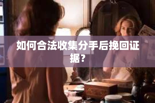 如何合法收集分手后挽回证据？