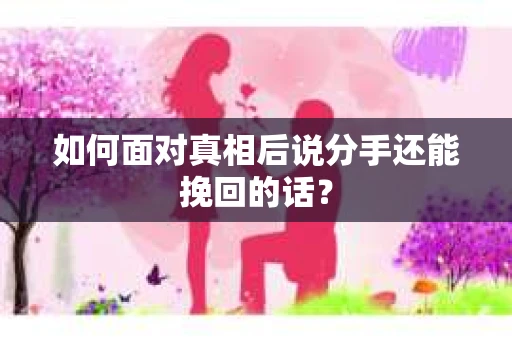 如何面对真相后说分手还能挽回的话？