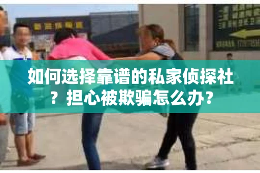 如何选择靠谱的私家侦探社？担心被欺骗怎么办？
