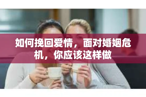 如何挽回爱情,面对婚姻危机,你应该这样做 如何挽回爱情,面对婚姻危机,你应该这样做