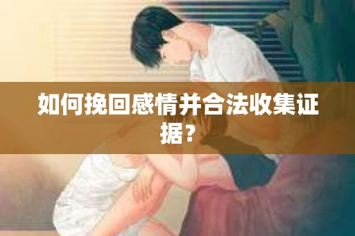 如何挽回感情并合法收集证据？