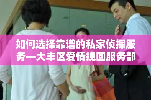 如何选择靠谱的私家侦探服务—大丰区爱情挽回服务部选择指南