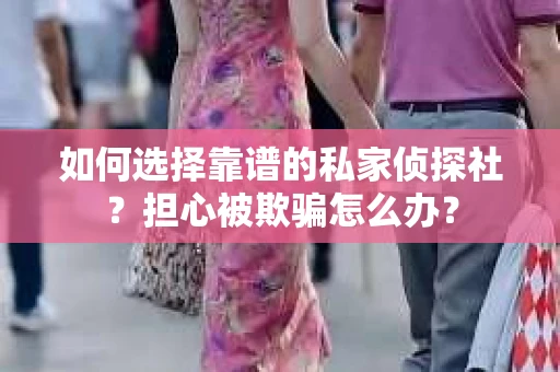 如何选择靠谱的私家侦探社?担心被欺骗怎么办? 如何选择靠谱的私家侦探社?担心被欺骗怎么办?