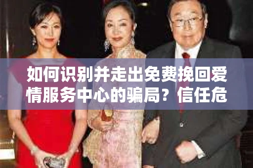 如何识别并走出免费挽回爱情服务中心的骗局?信任危机解决方案 如何识别并走出免费挽回爱情服务中心的骗局?信任危机解决方案