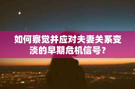如何察觉并应对夫妻关系变淡的早期危机信号？