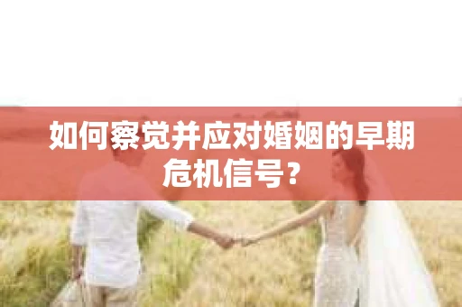 如何察觉并应对婚姻的早期危机信号？