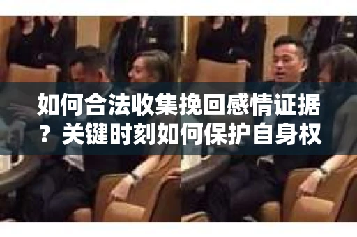 如何合法收集挽回感情证据？关键时刻如何保护自身权益？