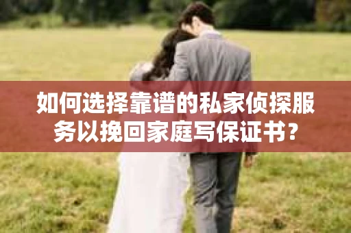 如何选择靠谱的私家侦探服务以挽回家庭写保证书？