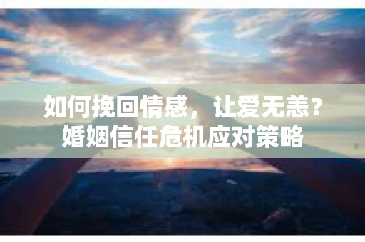 如何挽回情感，让爱无恙？婚姻信任危机应对策略