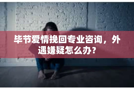 毕节爱情挽回专业咨询，外遇嫌疑怎么办？