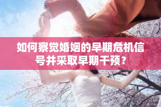 如何察觉婚姻的早期危机信号并采取早期干预? 如何察觉婚姻的早期危机信号并采取早期干预?