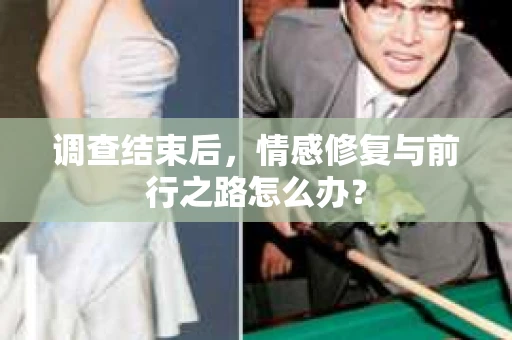 调查结束后，情感修复与前行之路怎么办？