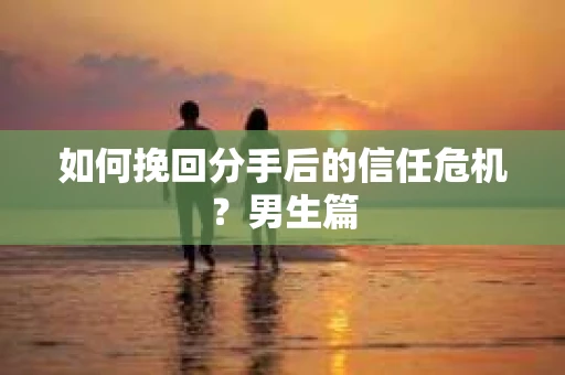 如何挽回分手后的信任危机?男生篇 如何挽回分手后的信任危机?男生篇