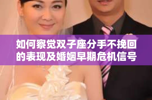 如何察觉双子座分手不挽回的表现及婚姻早期危机信号? 如何察觉双子座分手不挽回的表现及婚姻早期危机信号?