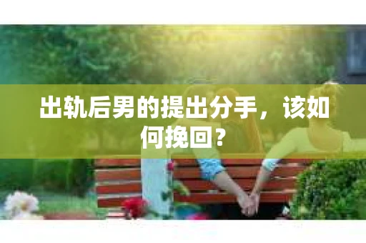 出轨后男的提出分手，该如何挽回？