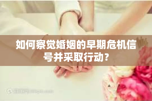 如何察觉婚姻的早期危机信号并采取行动? 如何察觉婚姻的早期危机信号并采取行动?