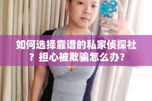 如何选择靠谱的私家侦探社?担心被欺骗怎么办? 如何选择靠谱的私家侦探社?担心被欺骗怎么办?