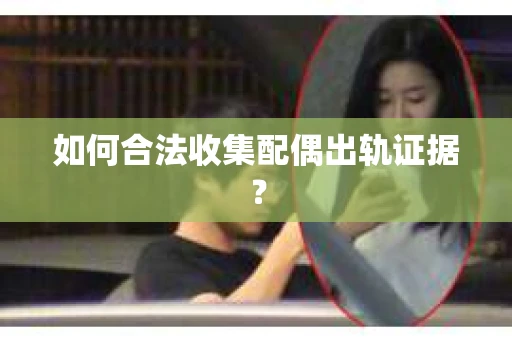 如何合法收集配偶出轨证据？