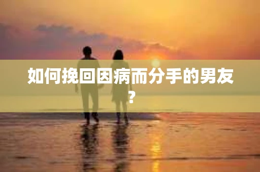 如何挽回因病而分手的男友？