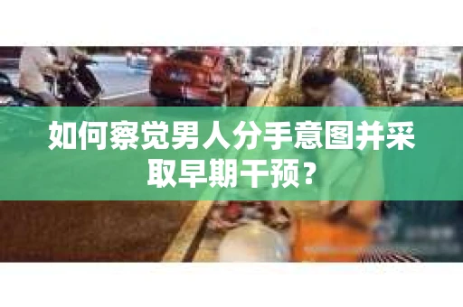 如何察觉男人分手意图并采取早期干预？