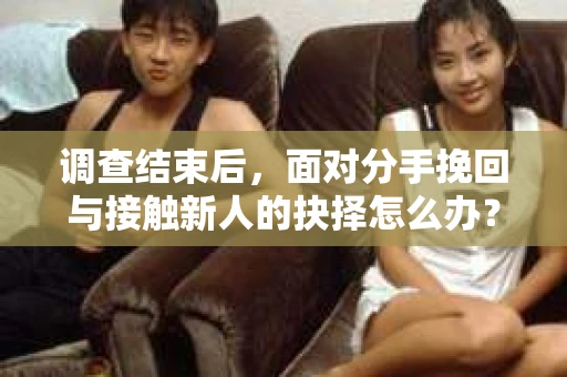 调查结束后,面对分手挽回与接触新人的抉择怎么办? 调查结束后,面对分手挽回与接触新人的抉择怎么办?