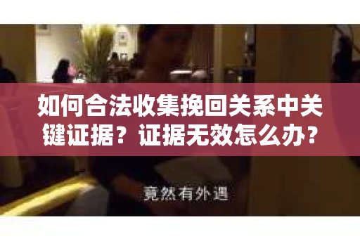 如何合法收集挽回关系中关键证据?证据无效怎么办? 如何合法收集挽回关系中关键证据?证据无效怎么办?